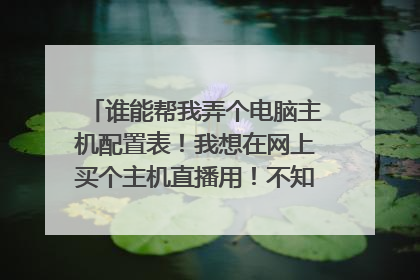 谁能帮我弄个电脑主机配置表！我想在网上买个主机直播用！不知道啥样的配置好？想弄个配置表让他们去拼