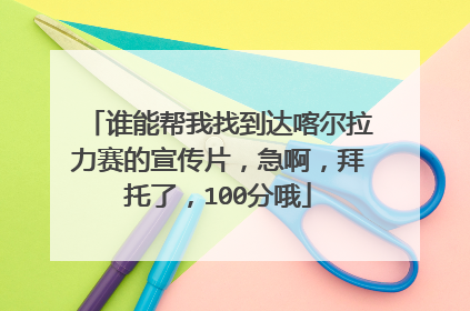 谁能帮我找到达喀尔拉力赛的宣传片,急啊,拜托了,100分哦