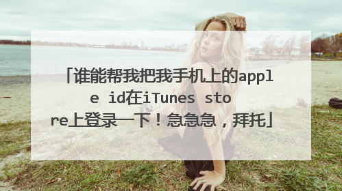 谁能帮我把我手机上的apple id在iTunes store上登录一下!急急急,拜托