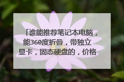 谁能推荐笔记本电脑,能360度折叠,带独立显卡,固态硬盘的,价格3500左右的。