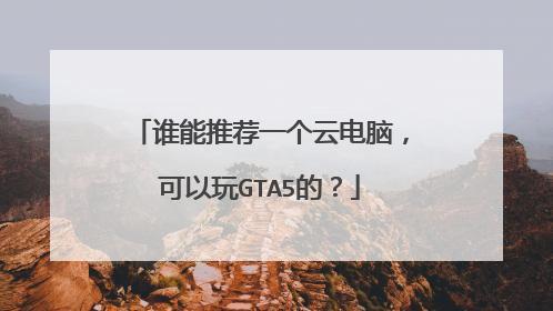 谁能推荐一个云电脑,可以玩GTA5的?