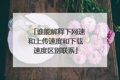 谁能解释下网速和上传速度和下载速度区别联系