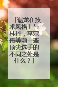 谌龙在技术风格上与林丹，李宗伟等前一辈顶尖选手的不同之处是什么？