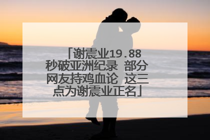 谢震业19.88秒破亚洲纪录 部分网友持鸡血论 这三点为谢震业正名