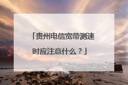 贵州电信宽带测速时应注意什么？