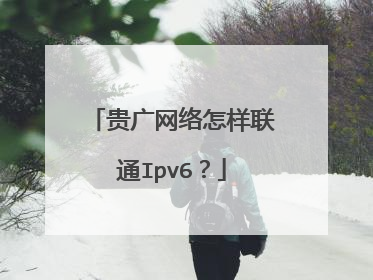 贵广网络怎样联通Ipv6?
