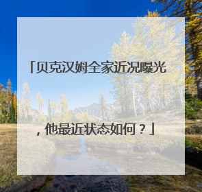 贝克汉姆全家近况曝光，他最近状态如何？