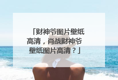 财神爷图片壁纸高清，肖战财神爷壁纸图片高清？