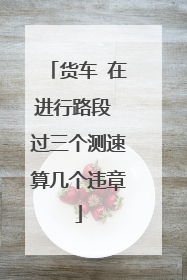 货车 在进行路段 过三个测速算几个违章
