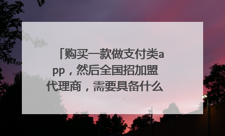 购买一款做支付类app，然后全国招加盟代理商，需要具备什么条件和资质才能做？
