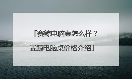 赛鲸电脑桌怎么样?赛鲸电脑桌价格介绍