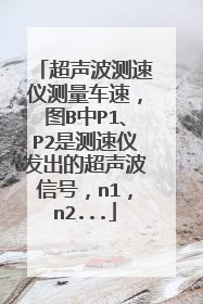 超声波测速仪测量车速,图B中P1、P2是测速仪发出的超声波信号,n1,n2...