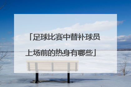 足球比赛中替补球员上场前的热身有哪些