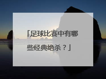 足球比赛中有哪些经典绝杀？