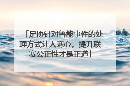 足协针对鲁能事件的处理方式让人寒心。提升联赛公正性才是正道