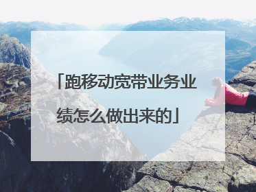 跑移动宽带业务业绩怎么做出来的