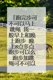 跑完步可不可以马上跳绳 我一般早上和晚上跑步 晚上8点多点跑步可以么 跑步加跳绳可不可以把肚