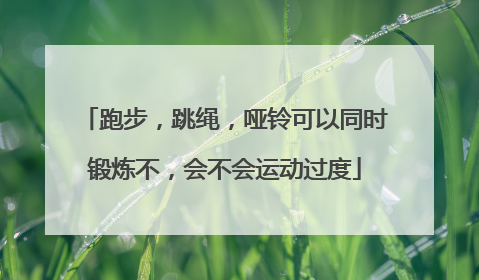 跑步，跳绳，哑铃可以同时锻炼不，会不会运动过度