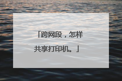 跨网段，怎样共享打印机。