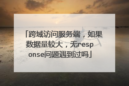 跨域访问服务端,如果数据量较大,无response问题遇到过吗