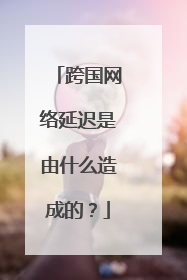 跨国网络延迟是由什么造成的？