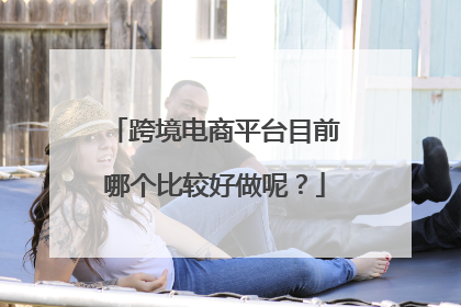 跨境电商平台目前哪个比较好做呢?