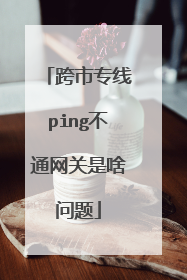 跨市专线ping不通网关是啥问题