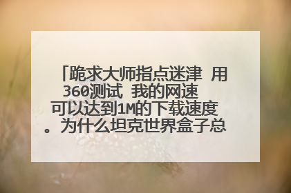 跪求大师指点迷津 用360测试 我的网速 可以达到1M的下载速度。为什么坦克世界盒子总是显示连接服务器超时