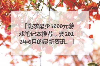 跪求最少5000元游戏笔记本推荐,要2012年6月的最新资讯。