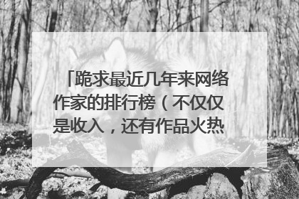 跪求最近几年来网络作家的排行榜（不仅仅是收入，还有作品火热度），以及近几年来各类小说额排行榜。
