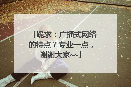 跪求:广播式网络的特点?专业一点,谢谢大家~~