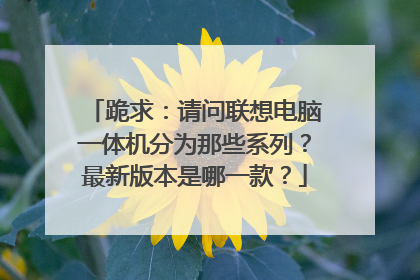 跪求:请问联想电脑一体机分为那些系列?最新版本是哪一款?