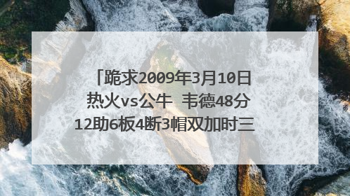 跪求2009年3月10日 热火vs公牛 韦德48分12助6板4断3帽双加时三分绝杀的全场录像！！！！