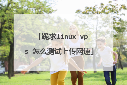 跪求linux vps 怎么测试上传网速