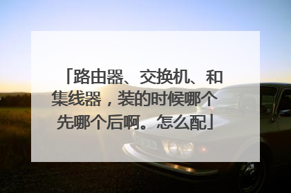 路由器、交换机、和集线器,装的时候哪个先哪个后啊。怎么配