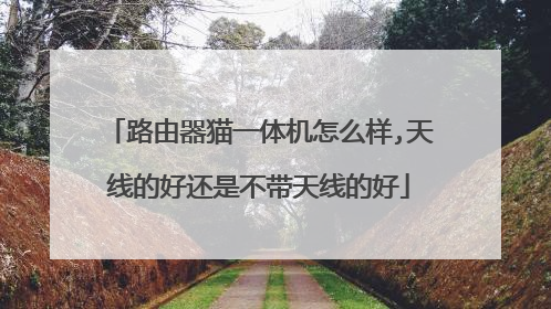 路由器猫一体机怎么样,天线的好还是不带天线的好