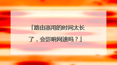 路由器用的时间太长了，会影响网速吗？