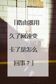 路由器用久了网速变卡了是怎么回事？