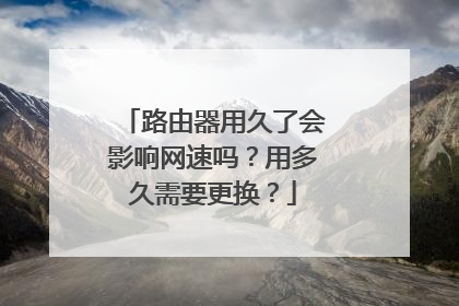 路由器用久了会影响网速吗？用多久需要更换？