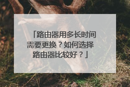 路由器用多长时间需要更换？如何选择路由器比较好？