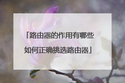 路由器的作用有哪些 如何正确挑选路由器