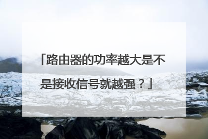 路由器的功率越大是不是接收信号就越强?