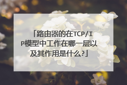 路由器的在TCP/IP模型中工作在哪一层以及其作用是什么?