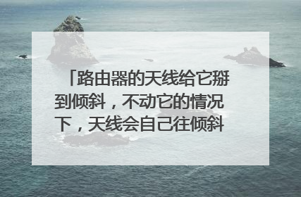 路由器的天线给它掰到倾斜,不动它的情况下,天线会自己往倾斜的方向倒吗?