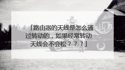 路由器的天线是怎么通过转动的,如果经常转动天线会不会松???