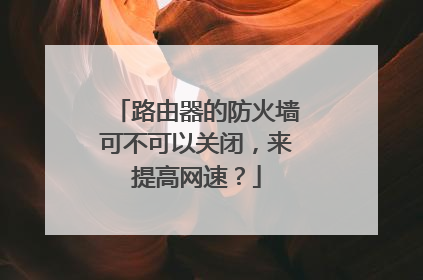 路由器的防火墙可不可以关闭，来提高网速？