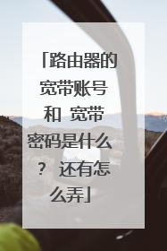 路由器的 宽带账号 和 宽带密码是什么？ 还有怎么弄