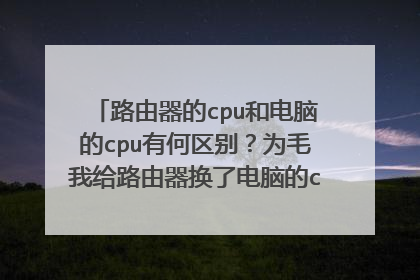 路由器的cpu和电脑的cpu有何区别?为毛我给路由器换了电脑的cpu就用不了了?
