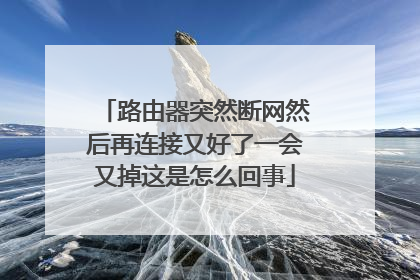 路由器突然断网然后再连接又好了一会又掉这是怎么回事