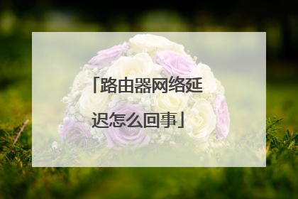 路由器网络延迟怎么回事